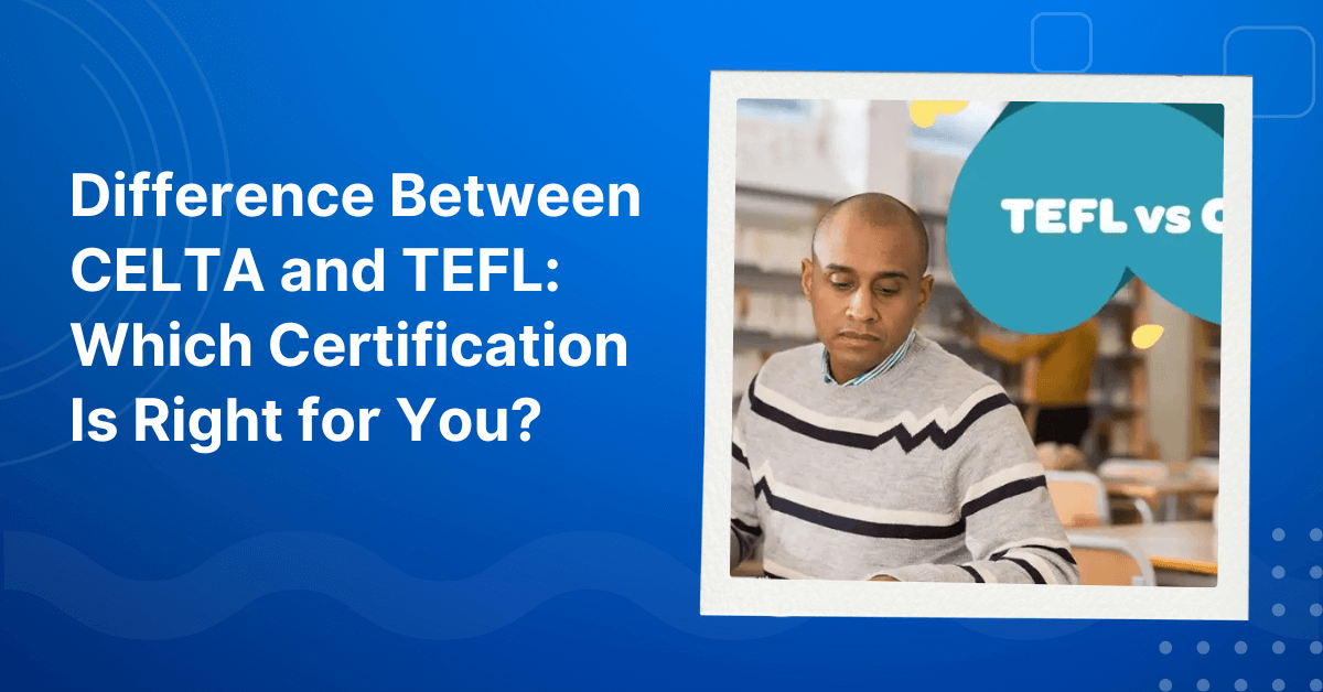 Difference Between CELTA and TEFL: Which Certification Is Right for You?