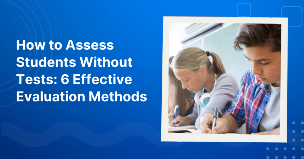 How to Assess Students Without Tests: 6 Effective Evaluation Methods