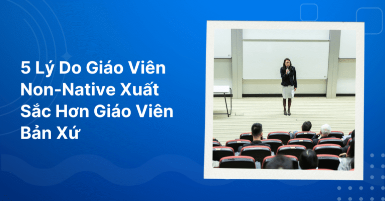 Lý Do Giáo Viên Non-Native Xuất Sắc Hơn Giáo Viên Bản Xứ